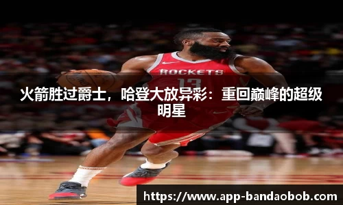 火箭胜过爵士，哈登大放异彩：重回巅峰的超级明星