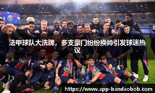 法甲球队大洗牌，多支豪门纷纷换帅引发球迷热议