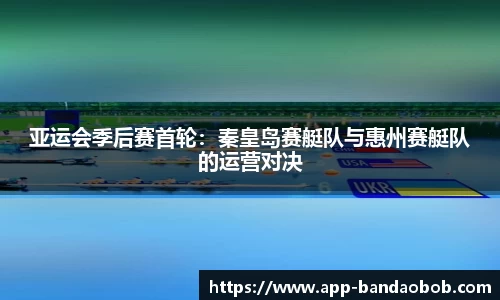亚运会季后赛首轮：秦皇岛赛艇队与惠州赛艇队的运营对决