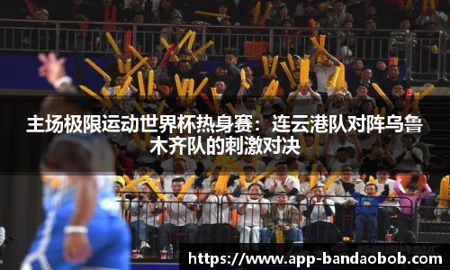主场极限运动世界杯热身赛：连云港队对阵乌鲁木齐队的刺激对决