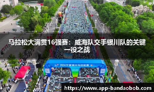 马拉松大满贯16强赛：威海队交手银川队的关键一役之战